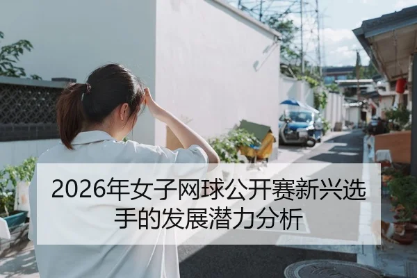 2026年女子网球公开赛新兴选手的发展潜力分析（xingkong）