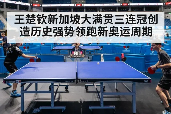 王楚钦新加坡大满贯三连冠创造历史强势领跑新奥运周期