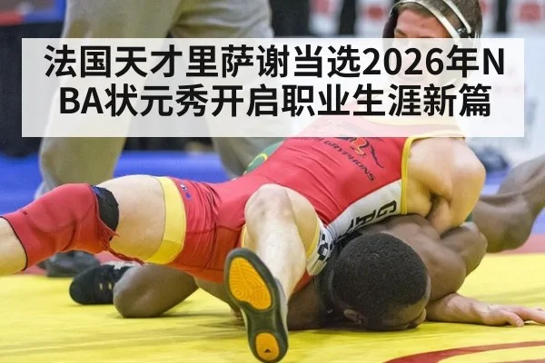 法国天才里萨谢当选2026年NBA状元秀开启职业生涯新篇