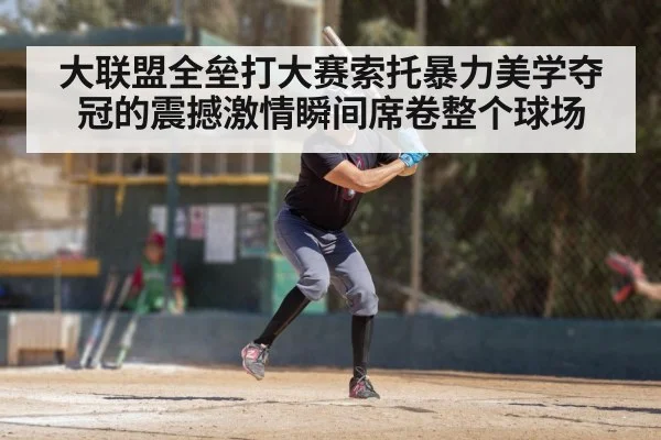 大联盟全垒打大赛索托暴力美学夺冠的震撼激情瞬间席卷整个球场